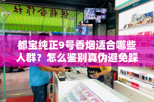 都宝纯正9号香烟适合哪些人群？怎么鉴别真伪避免踩坑？