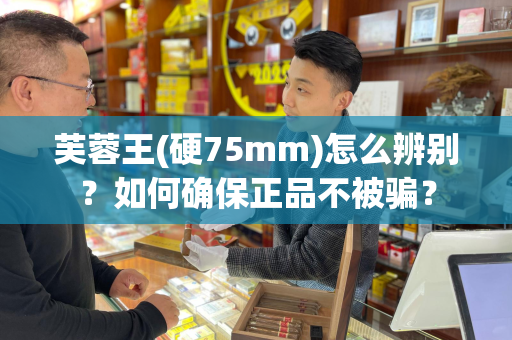 芙蓉王(硬75mm)怎么辨别？如何确保正品不被骗？